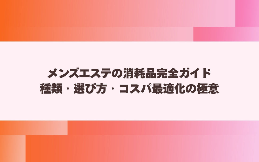メンズエステの消耗品完全ガイド｜種類・選び方・コスパ最適化の極意【メンエス本舗】