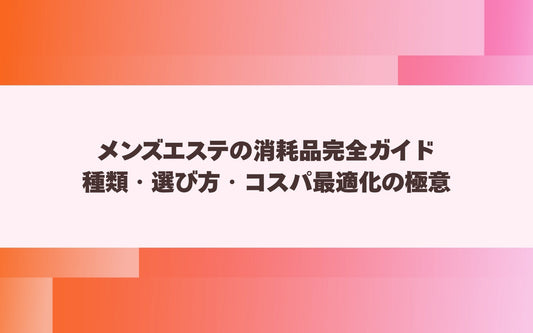 メンズエステの消耗品完全ガイド｜種類・選び方・コスパ最適化の極意【メンエス本舗】