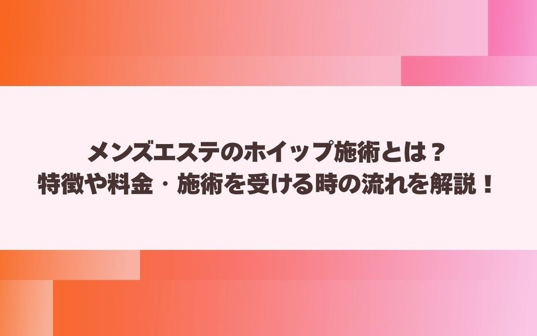 メンズエステのホイップ施術とは？特徴や料金・施術を受ける時の流れを解説！【メンエス本舗】