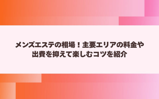 メンズエステの相場！主要エリアの料金や出費を抑えて楽しむコツを紹介【メンエス本舗】