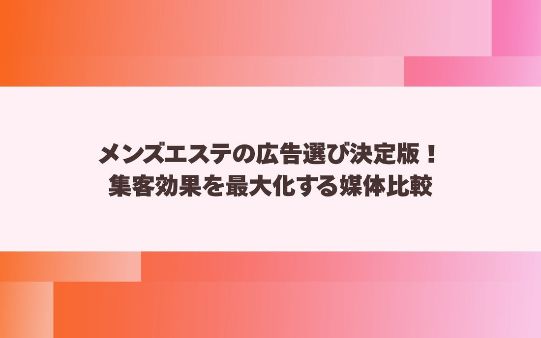 メンズエステの広告選び決定版！集客効果を最大化する媒体比較【メンエス本舗】