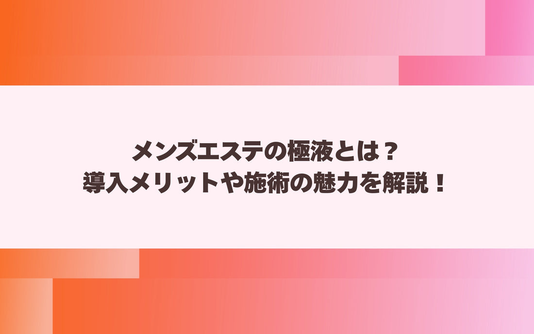 メンズエステの極液とは？導入メリットや施術の魅力を解説！【メンエス本舗】