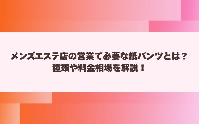 メンズエステ店の営業で必要な紙パンツとは？種類や料金相場を解説！【メンエス本舗】