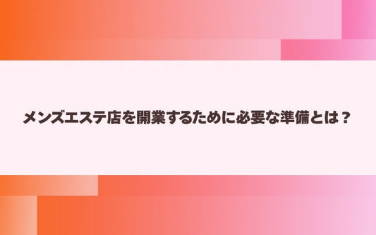 メンズエステ店を開業するために必要な準備とは？【メンエス本舗】